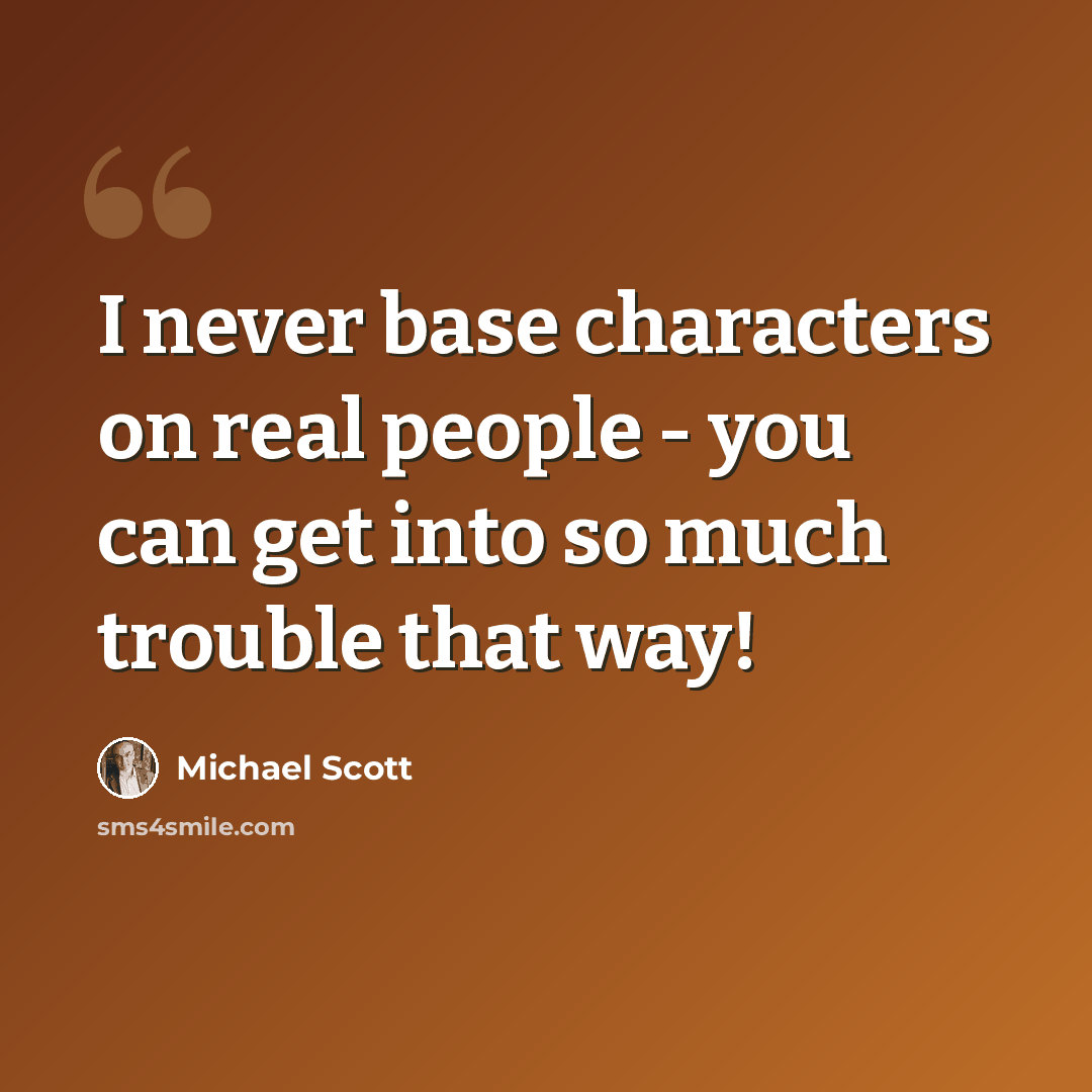 “I never base characters on real people - you can get into so much trouble that way!” quote by Michael Scott