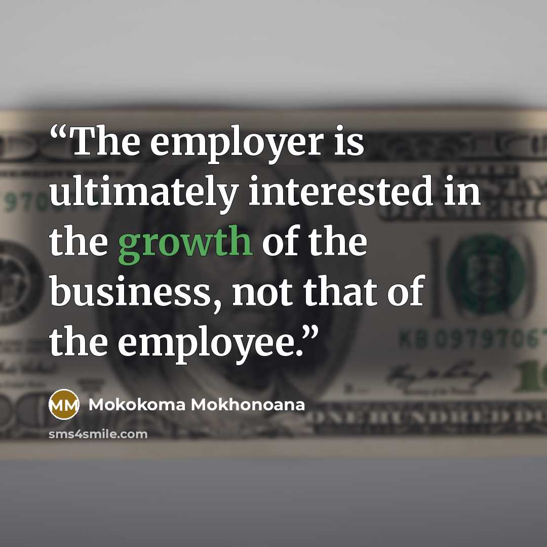 “The employer is ultimately interested in the growth of the business, not that of the employee.” quote by Mokokoma Mokhonoana