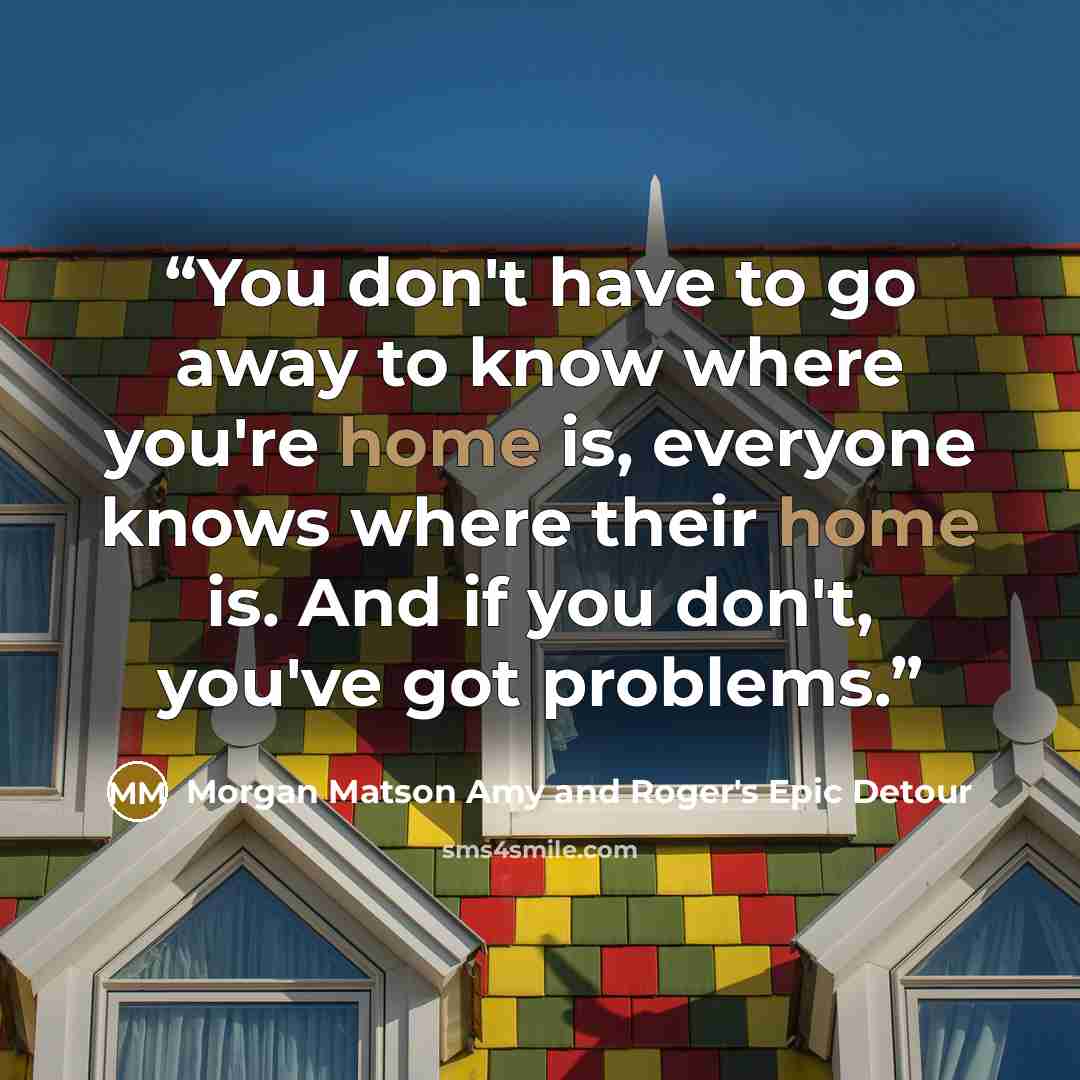“You don't have to go away to know where you're home is, everyone knows where their home is. And if you don't, you've got problems.” quote by Morgan Matson Amy and Roger's Epic Detour