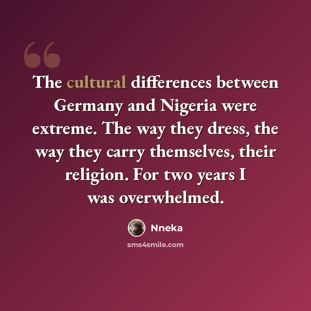“The cultural differences between Germany and Nigeria were extreme. The way they dress, the way they carry themselves, their religion. For two years I was overwhelmed.” quote by Nneka