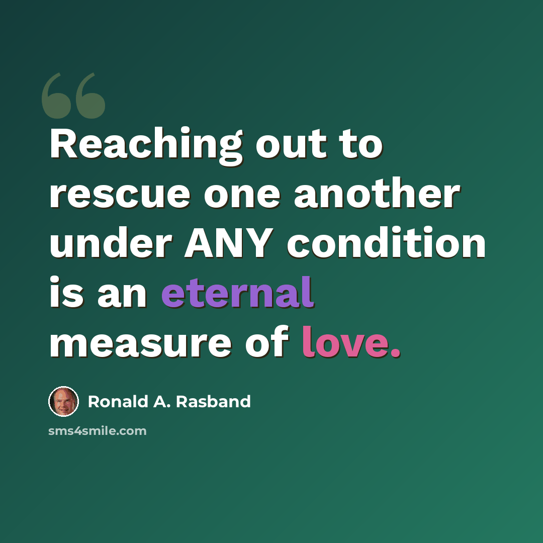 “Reaching out to rescue one another under ANY condition is an eternal measure of love.” quote by Ronald A. Rasband