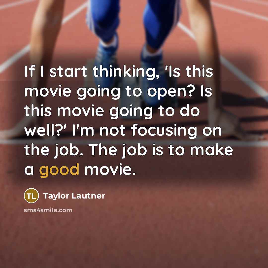 “If I start thinking, 'Is this movie going to open? Is this movie going to do well?' I'm not focusing on the job. The job is to make a good movie.” quote by Taylor Lautner