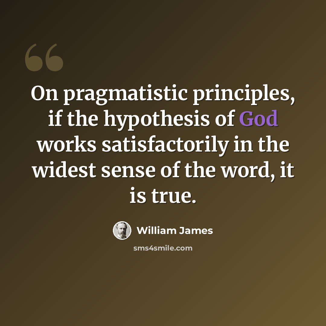 “On pragmatistic principles, if the hypothesis of God works satisfactorily in the widest sense of the word, it is true.” quote by William James