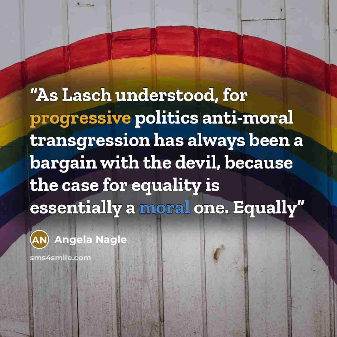 “As Lasch understood, for progressive politics anti-moral transgression has always been a bargain with the devil, because the case for equality is essentially a moral one. Equally” quote by Angela Nagle