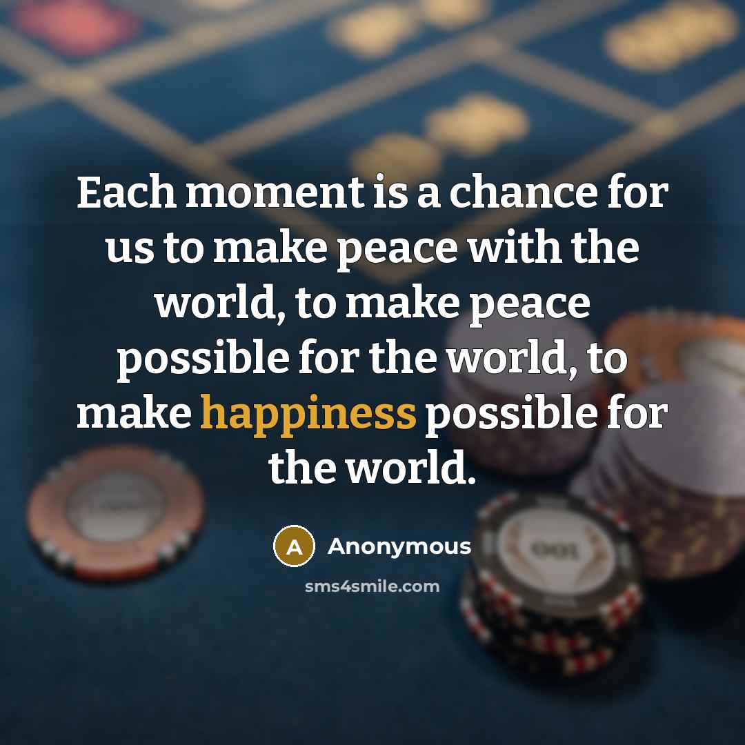 “Each moment is a chance for us to make peace with the world, to make peace possible for the world, to make happiness possible for the world.” quote by Anonymous