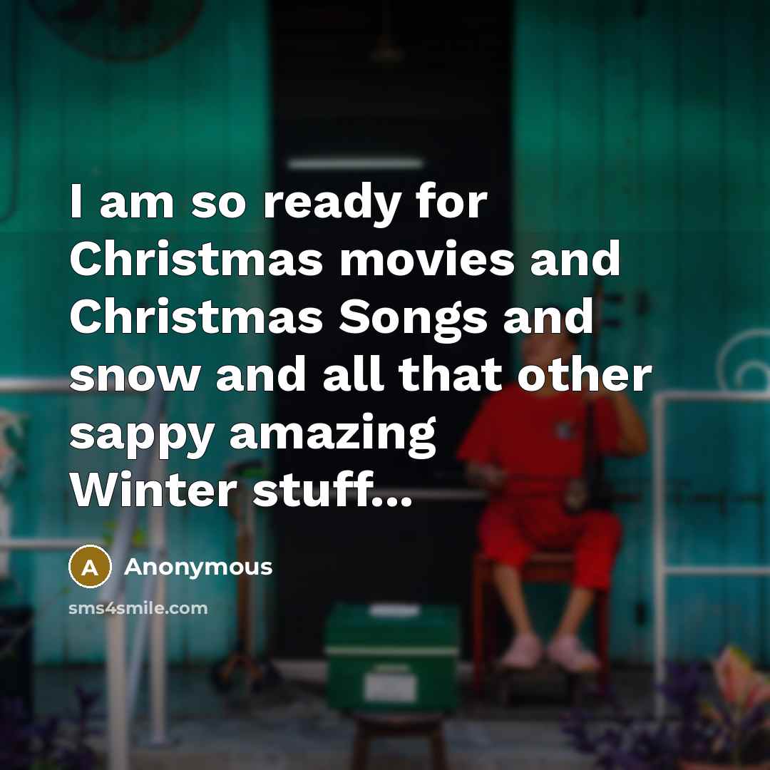 “I am so ready for Christmas movies and Christmas Songs and snow and all that other sappy amazing Winter stuff...” quote by Anonymous