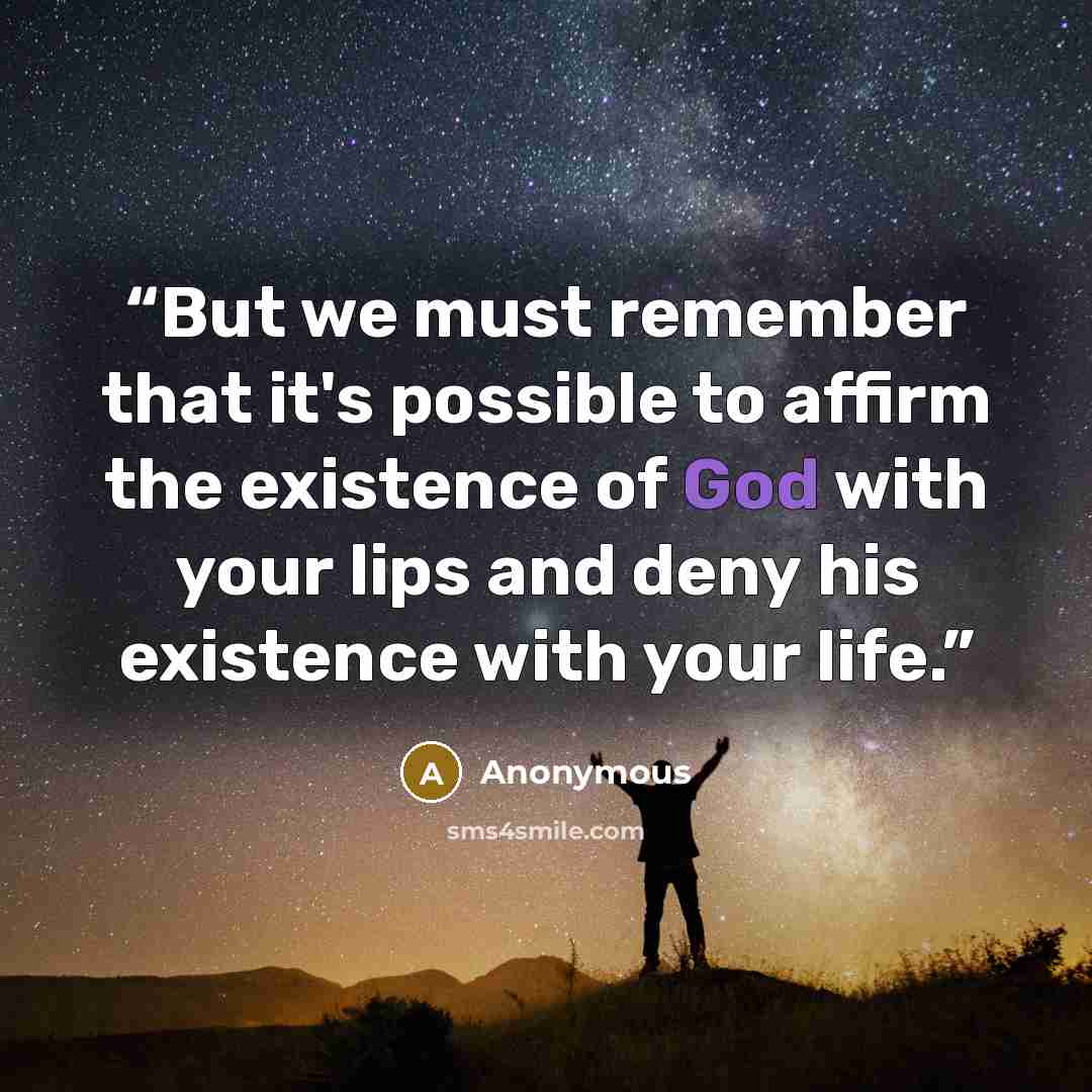 “But we must remember that it's possible to affirm the existence of God with your lips and deny his existence with your life.” quote by Anonymous