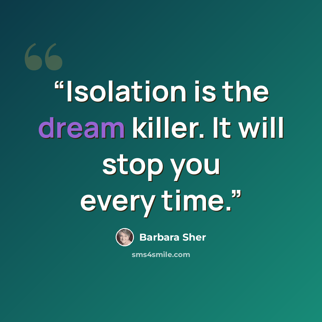 “Isolation is the dream killer. It will stop you every time.” quote by Barbara Sher