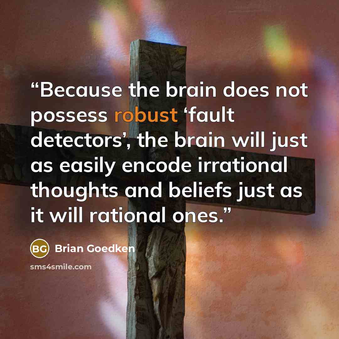 “Because the brain does not possess robust ‘fault detectors’, the brain will just as easily encode irrational thoughts and beliefs just as it will rational ones.” quote by Brian Goedken