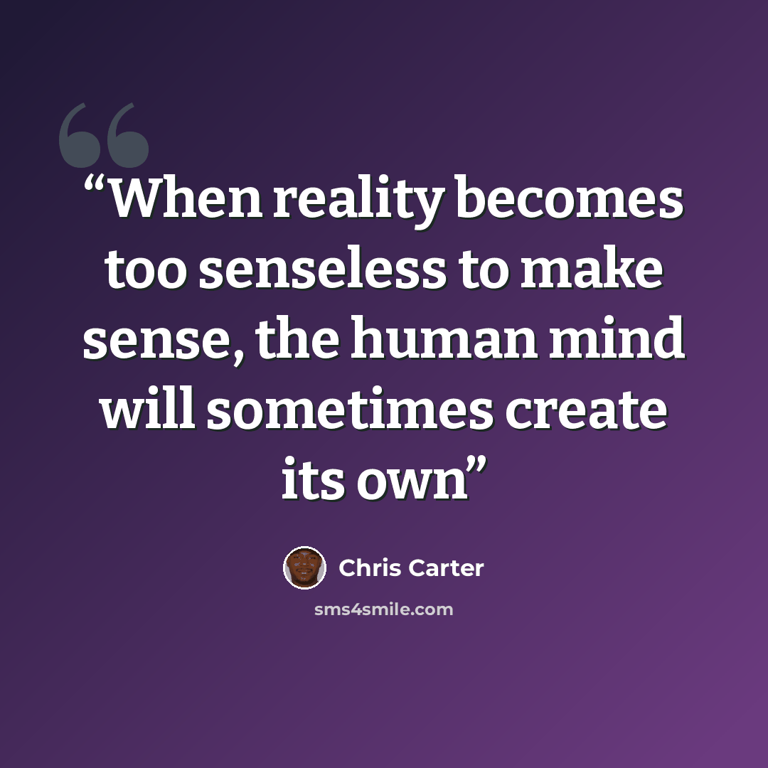 “When reality becomes too senseless to make sense, the human mind will sometimes create its own” quote by chris carter