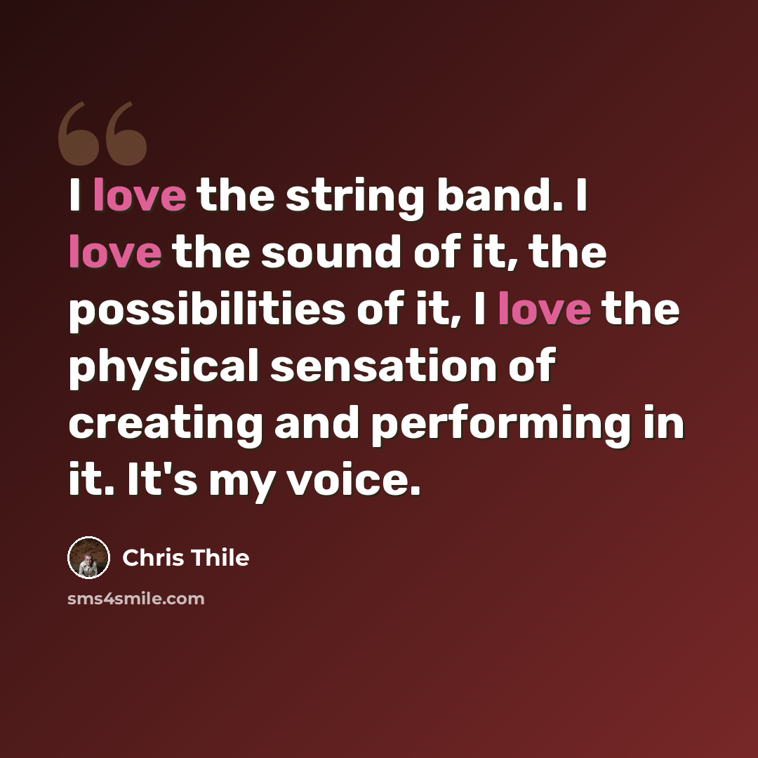 “I love the string band. I love the sound of it, the possibilities of it, I love the physical sensation of creating and performing in it. It's my voice.” quote by Chris Thile