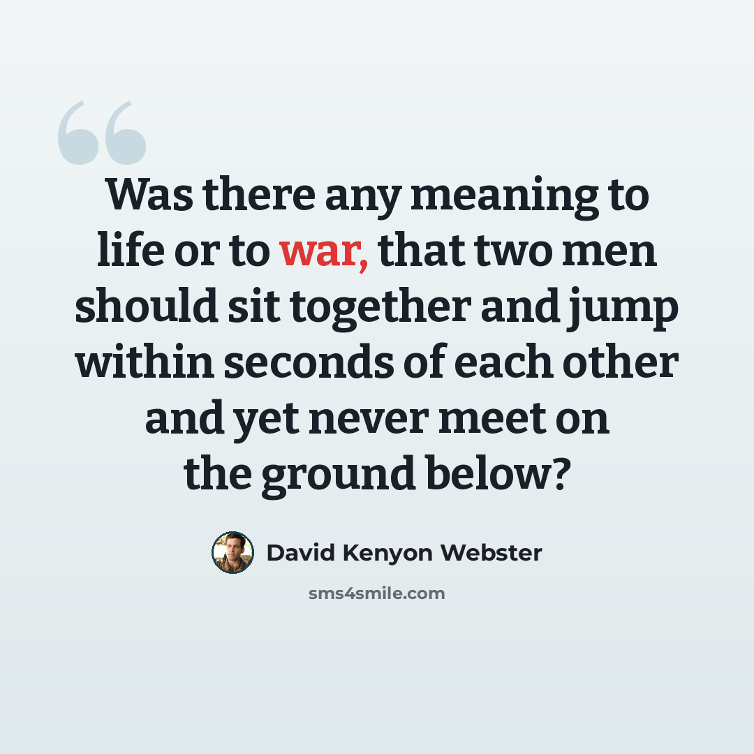 “Was there any meaning to life or to war, that two men should sit together and jump within seconds of each other and yet never meet on the ground below?” quote by David Kenyon Webster