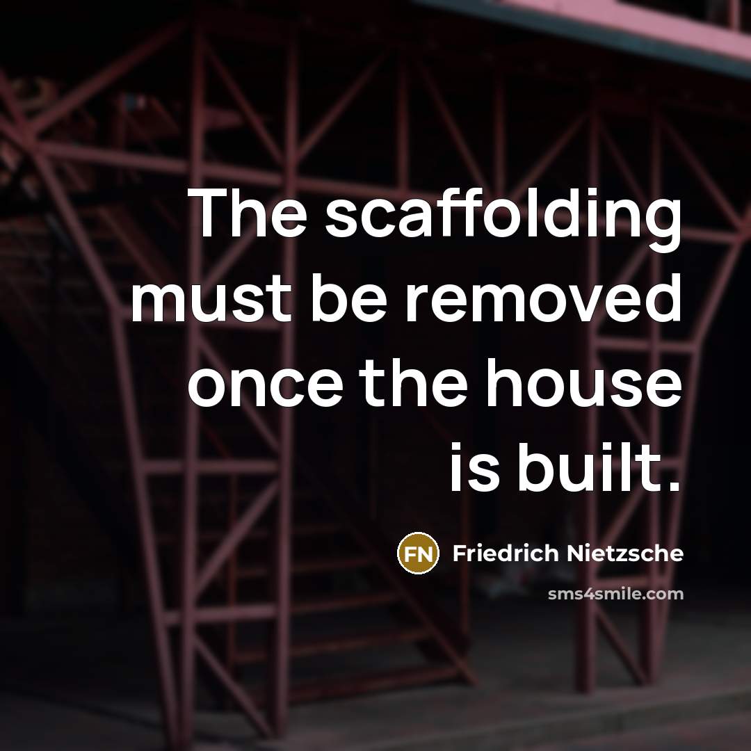“The scaffolding must be removed once the house is built.” quote by Friedrich Nietzsche