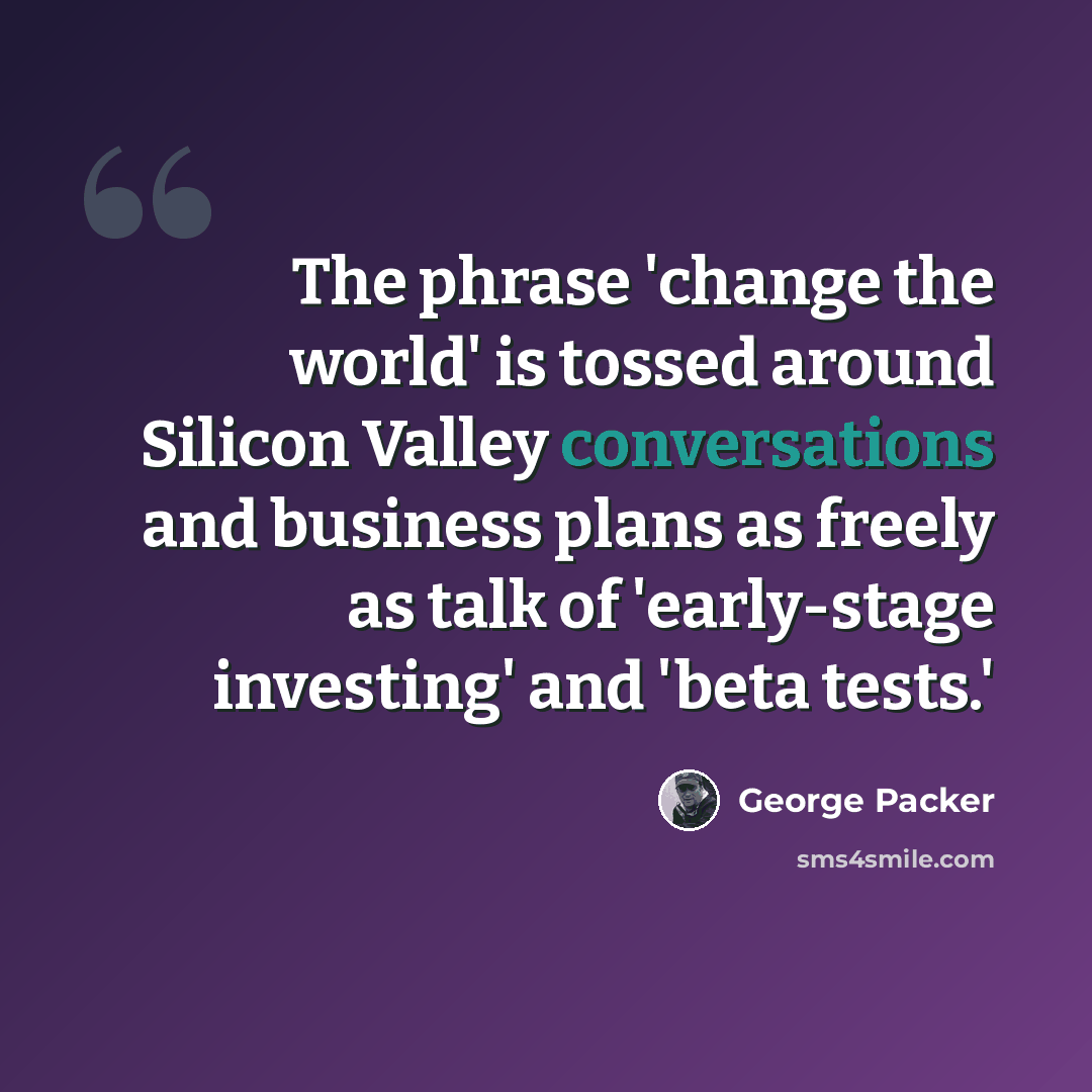 “The phrase 'change the world' is tossed around Silicon Valley conversations and business plans as freely as talk of 'early-stage investing' and 'beta tests.'” quote by George Packer