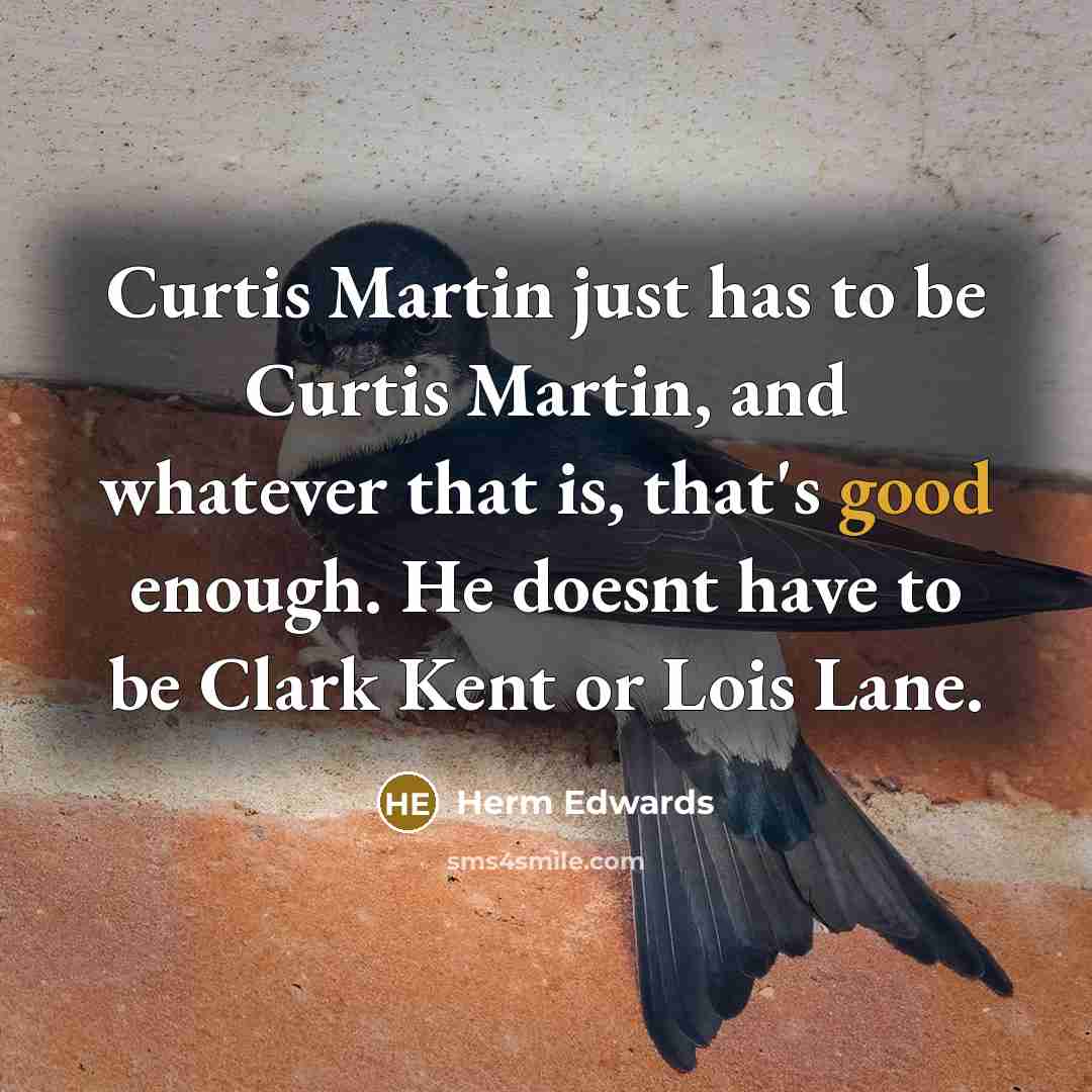 “Curtis Martin just has to be Curtis Martin, and whatever that is, that's good enough. He doesnt have to be Clark Kent or Lois Lane.” quote by Herm Edwards