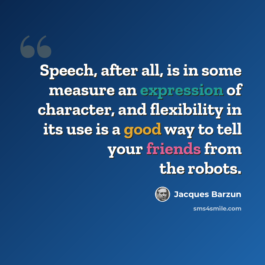 “Speech, after all, is in some measure an expression of character, and flexibility in its use is a good way to tell your friends from the robots.” quote by Jacques Barzun