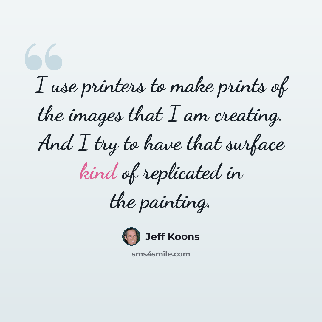 “I use printers to make prints of the images that I am creating. And I try to have that surface kind of replicated in the painting.” quote by Jeff Koons