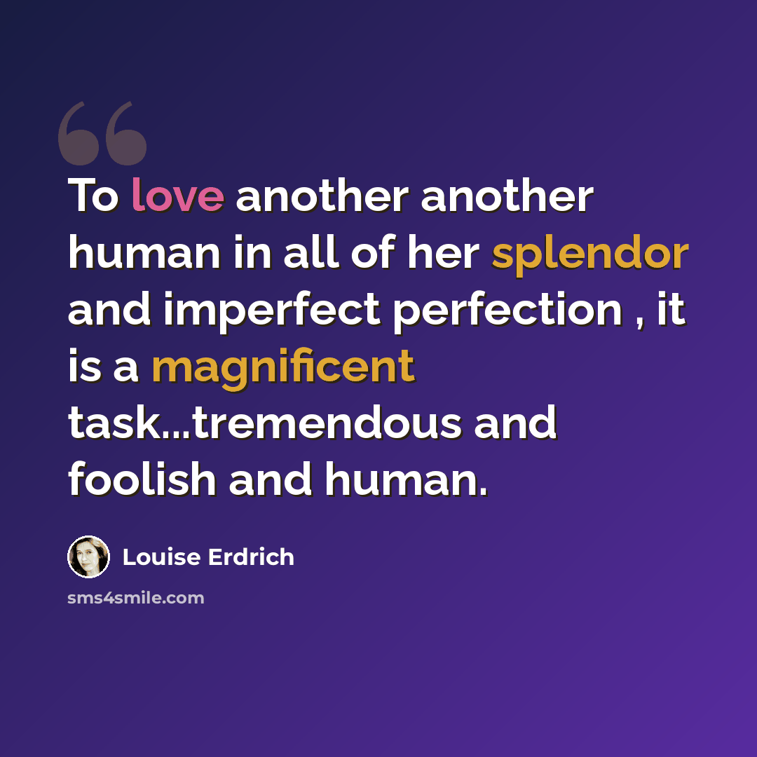 “To love another another human in all of her splendor and imperfect perfection , it is a magnificent task...tremendous and foolish and human.” quote by Louise Erdrich