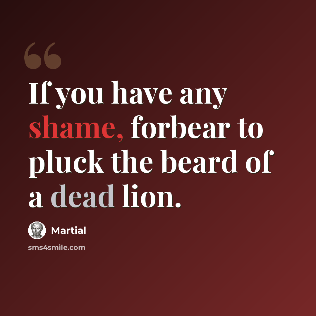 “If you have any shame, forbear to pluck the beard of a dead lion.” quote by Martial