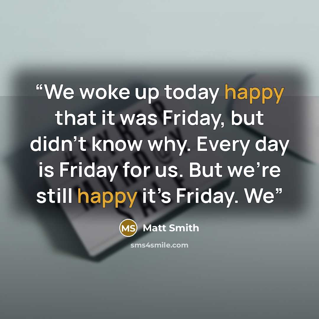 “We woke up today happy that it was Friday, but didn’t know why. Every day is Friday for us. But we’re still happy it’s Friday. We” quote by Matt Smith