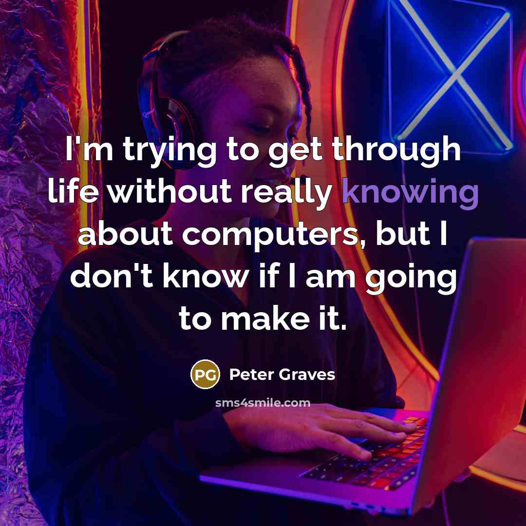 “I'm trying to get through life without really knowing about computers, but I don't know if I am going to make it.” quote by Peter Graves