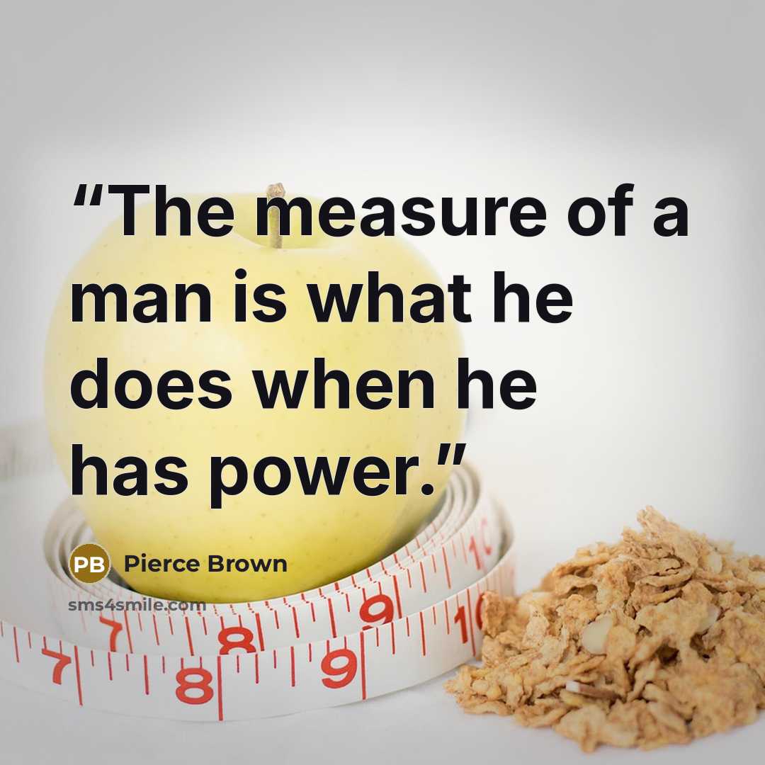 “The measure of a man is what he does when he has power.” quote by Pierce Brown
