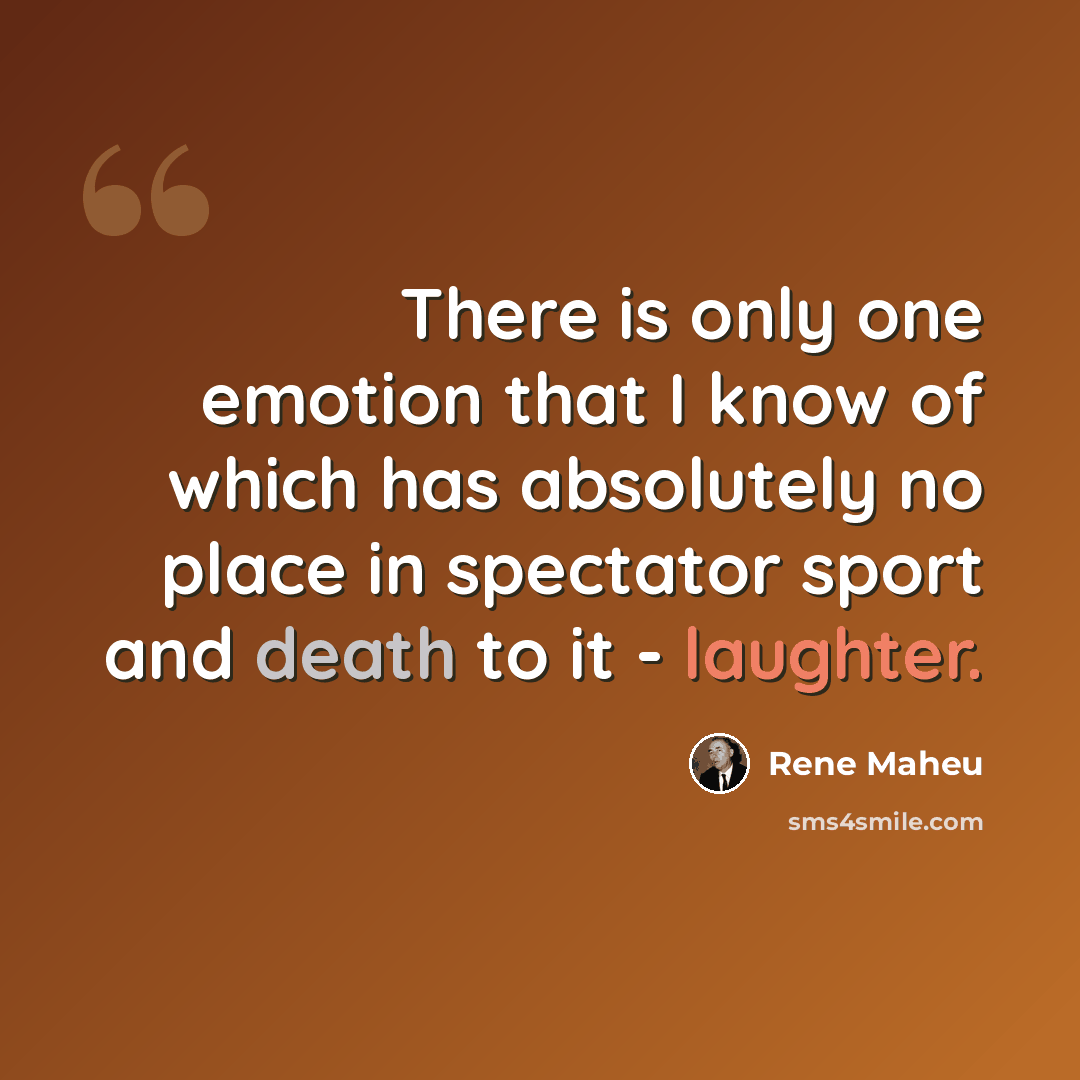 “There is only one emotion that I know of which has absolutely no place in spectator sport and death to it - laughter.” quote by Rene Maheu