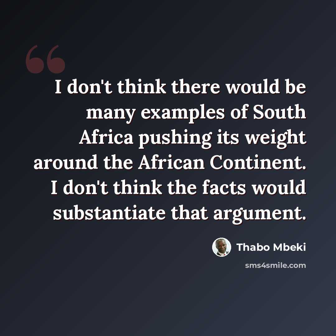 “I don't think there would be many examples of South Africa pushing its weight around the African Continent. I don't think the facts would substantiate that argument.” quote by Thabo Mbeki