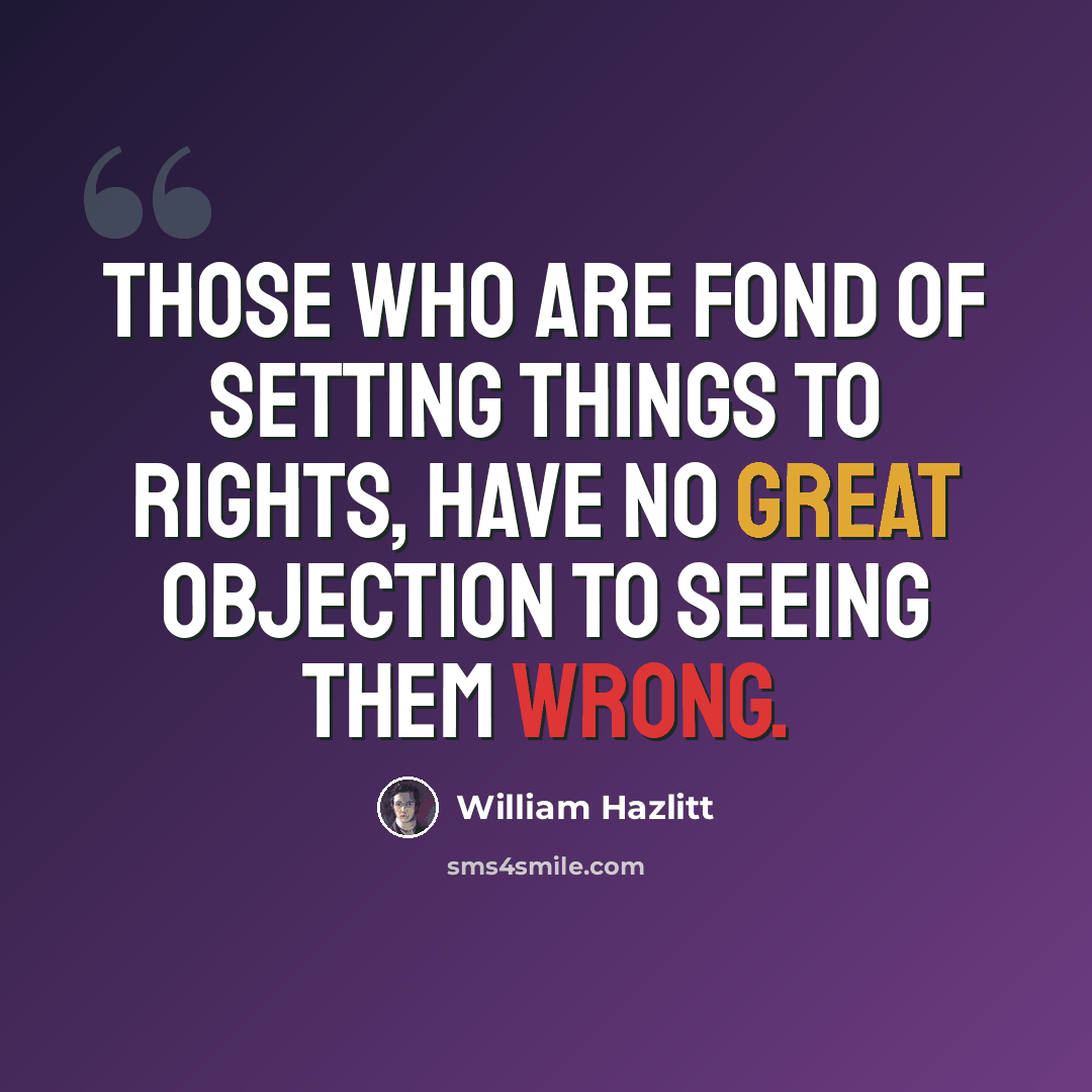 “Those who are fond of setting things to rights, have no great objection to seeing them wrong.” quote by William Hazlitt