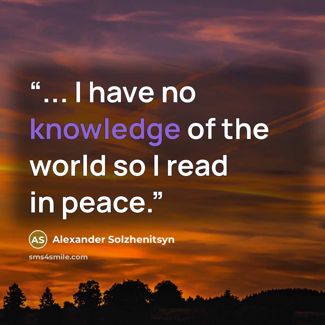 “... I have no knowledge of the world so I read in peace.” quote by Alexander Solzhenitsyn
