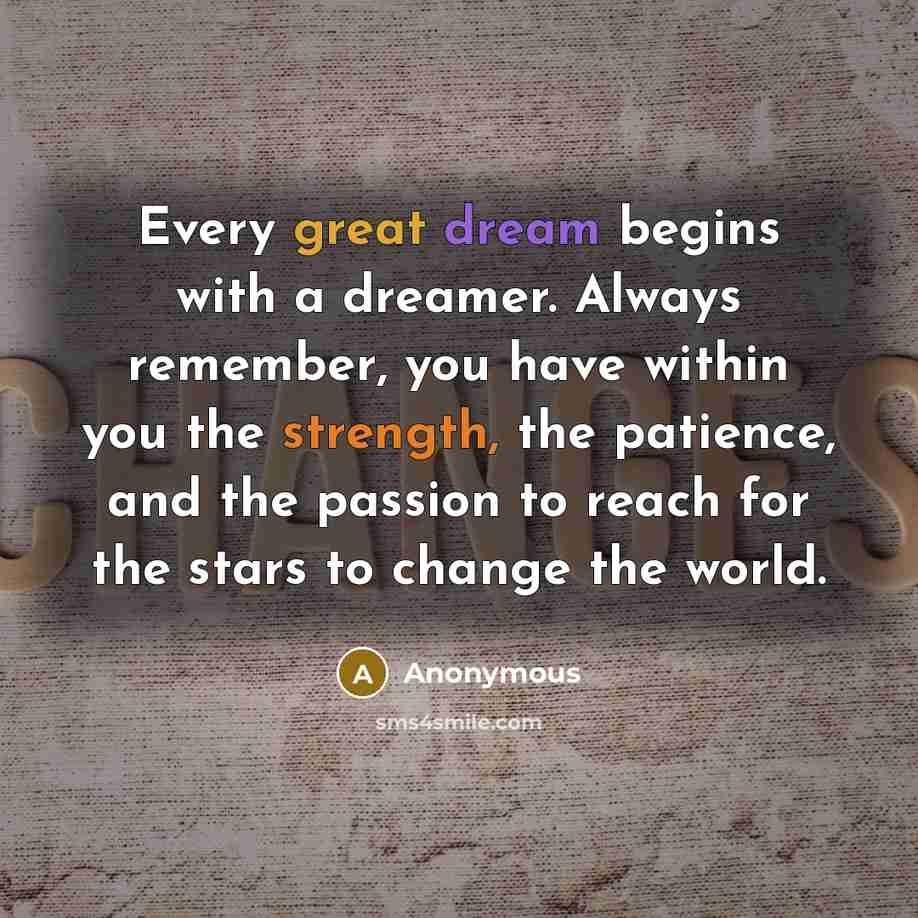 “Every great dream begins with a dreamer. Always remember, you have within you the strength, the patience, and the passion to reach for the stars to change the world.” quote by Anonymous