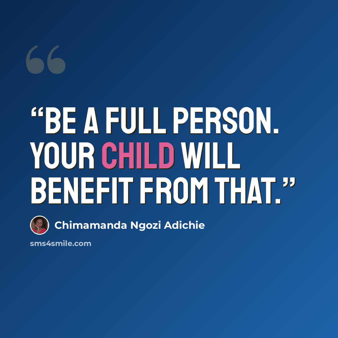 “Be a full person. Your child will benefit from that.” quote by Chimamanda Ngozi Adichie