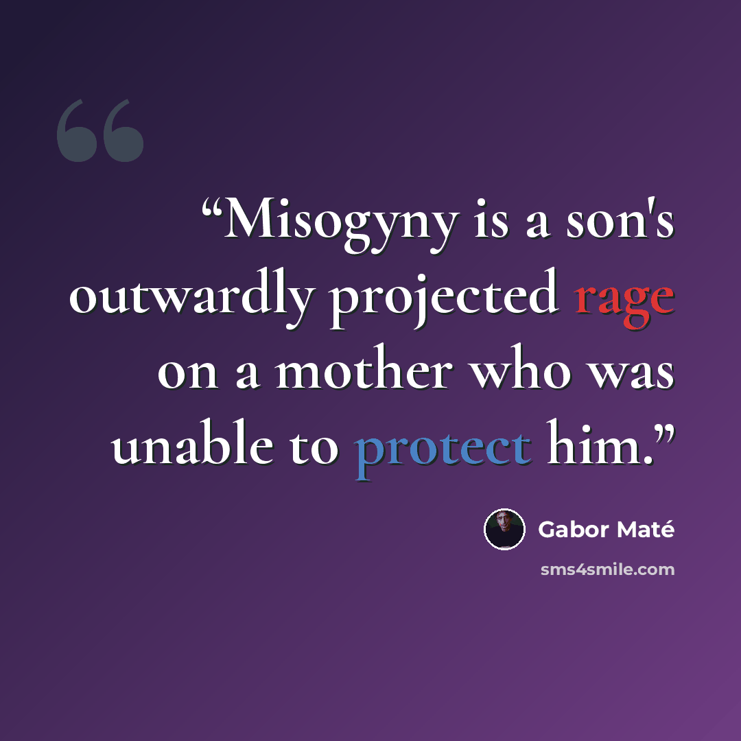 “Misogyny is a son's outwardly projected rage on a mother who was unable to protect him.” quote by Gabor Maté