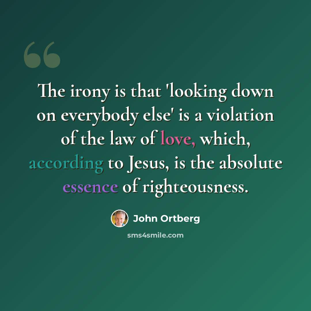 “The irony is that 'looking down on everybody else' is a violation of the law of love, which, according to Jesus, is the absolute essence of righteousness.” quote by John Ortberg