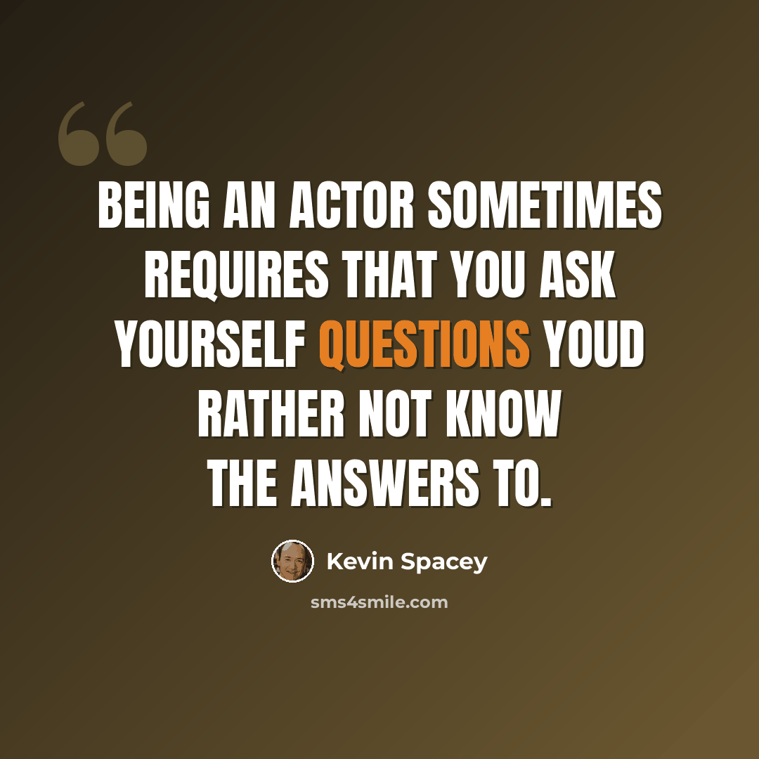 “Being an actor sometimes requires that you ask yourself questions youd rather not know the answers to.” quote by Kevin Spacey