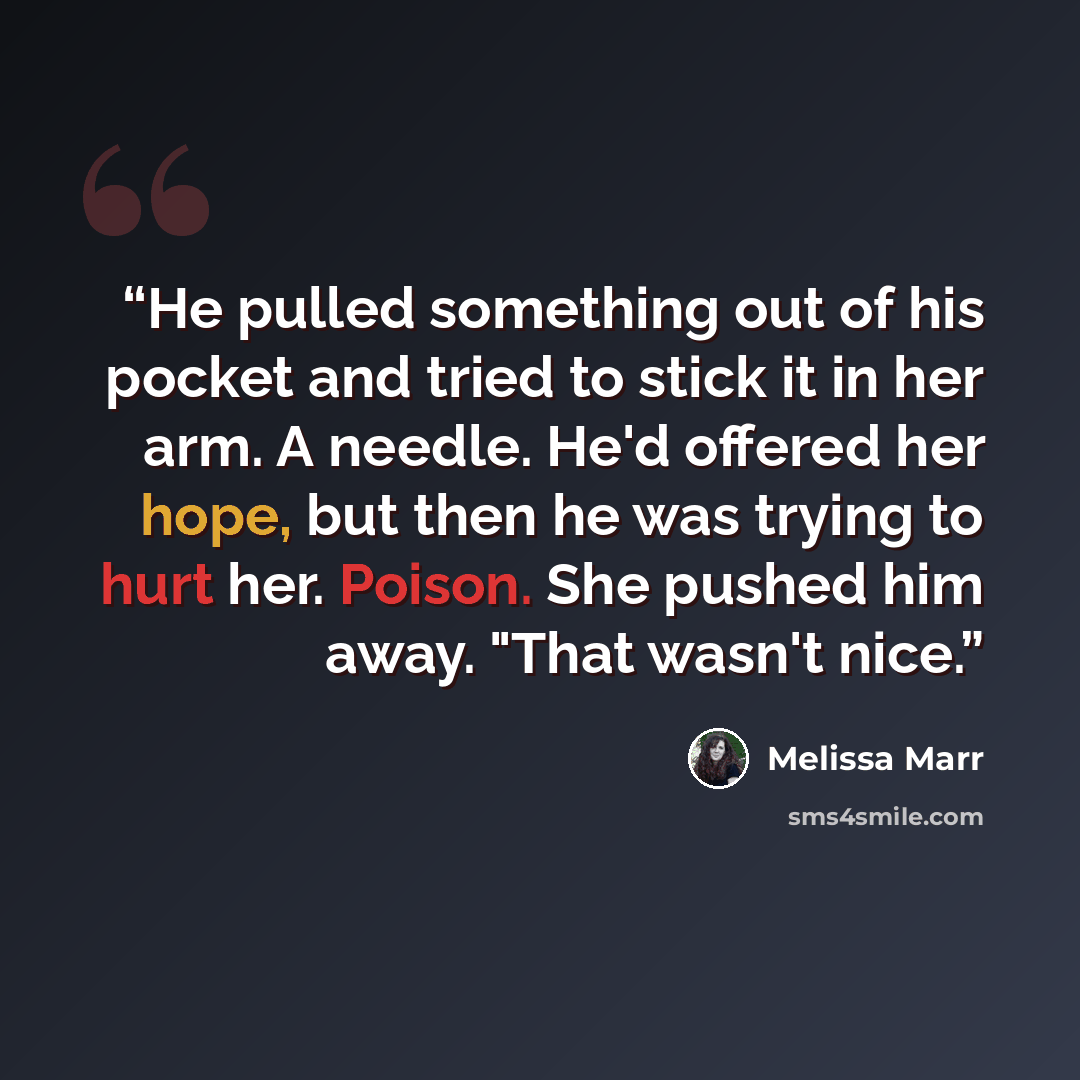 “He pulled something out of his pocket and tried to stick it in her arm. A needle. He'd offered her hope, but then he was trying to hurt her. Poison. She pushed him away. "That wasn't nice.” quote by Melissa Marr