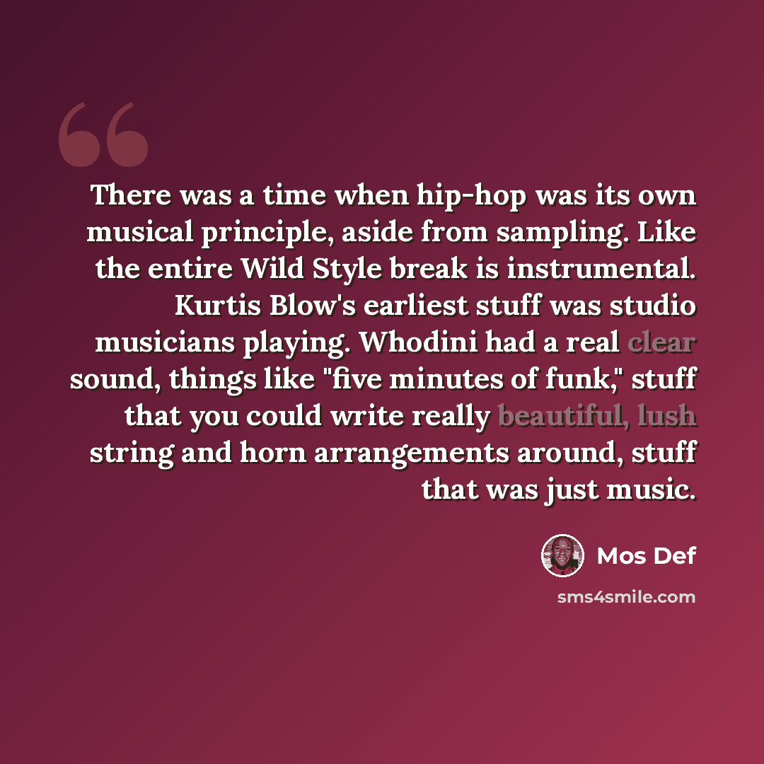 “There was a time when hip-hop was its own musical principle, aside from sampling. Like the entire Wild Style break is instrumental. Kurtis Blow's earliest stuff was studio musicians playing. Whodini had a real clear sound, things like "five minutes of funk," stuff that you could write really…” quote by Mos Def
