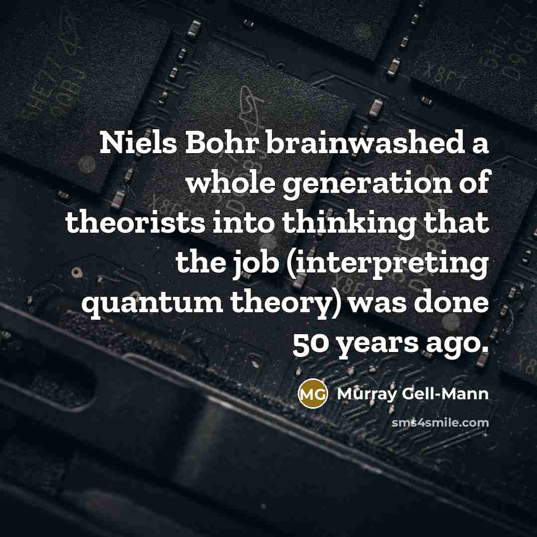 “Niels Bohr brainwashed a whole generation of theorists into thinking that the job (interpreting quantum theory) was done 50 years ago.” quote by Murray Gell-Mann