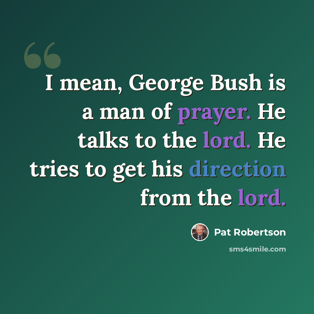 “I mean, George Bush is a man of prayer. He talks to the lord. He tries to get his direction from the lord.” quote by Pat Robertson
