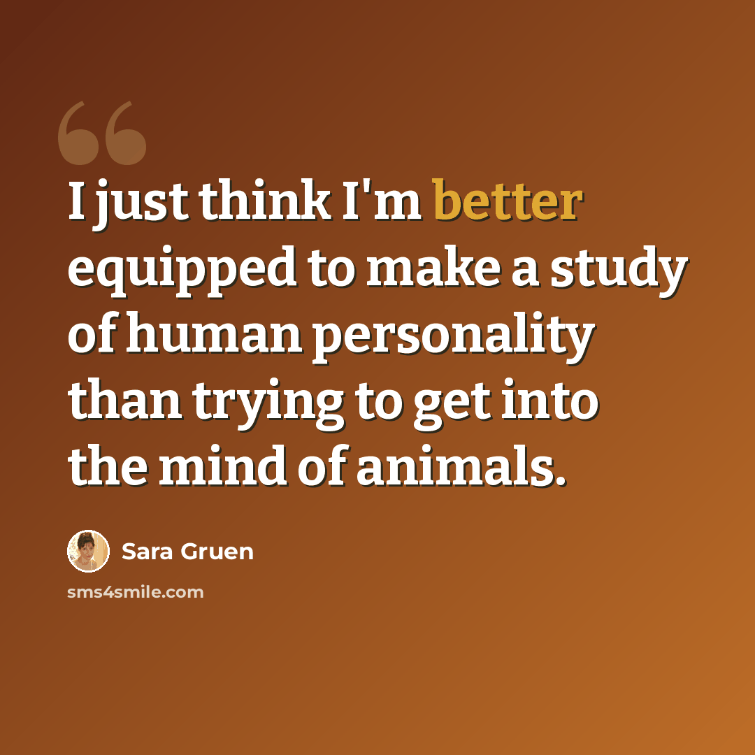 “I just think I'm better equipped to make a study of human personality than trying to get into the mind of animals.” quote by Sara Gruen