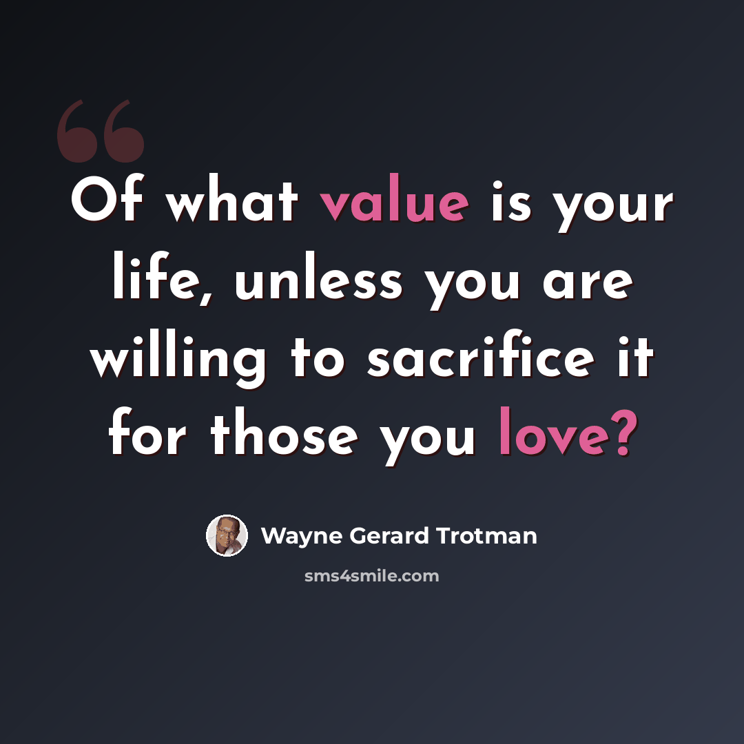 “Of what value is your life, unless you are willing to sacrifice it for those you love?” quote by Wayne Gerard Trotman