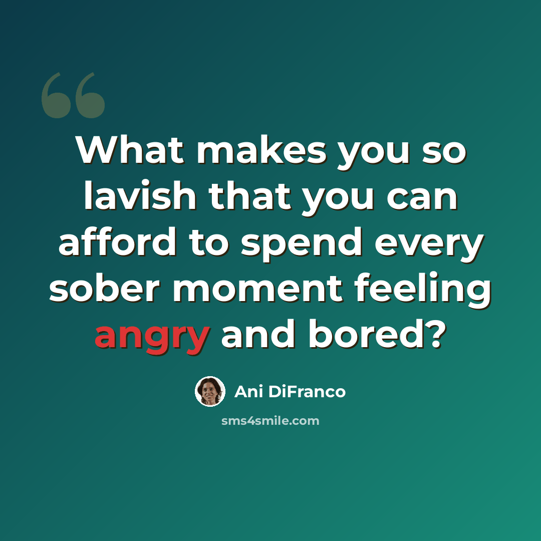 “What makes you so lavish that you can afford to spend every sober moment feeling angry and bored?” quote by Ani DiFranco