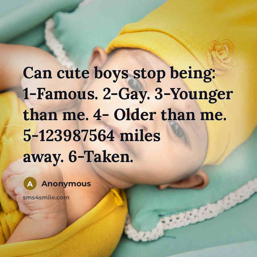 “Can cute boys stop being: 1-Famous. 2-Gay. 3-Younger than me. 4- Older than me. 5-123987564 miles away. 6-Taken.” quote by Anonymous