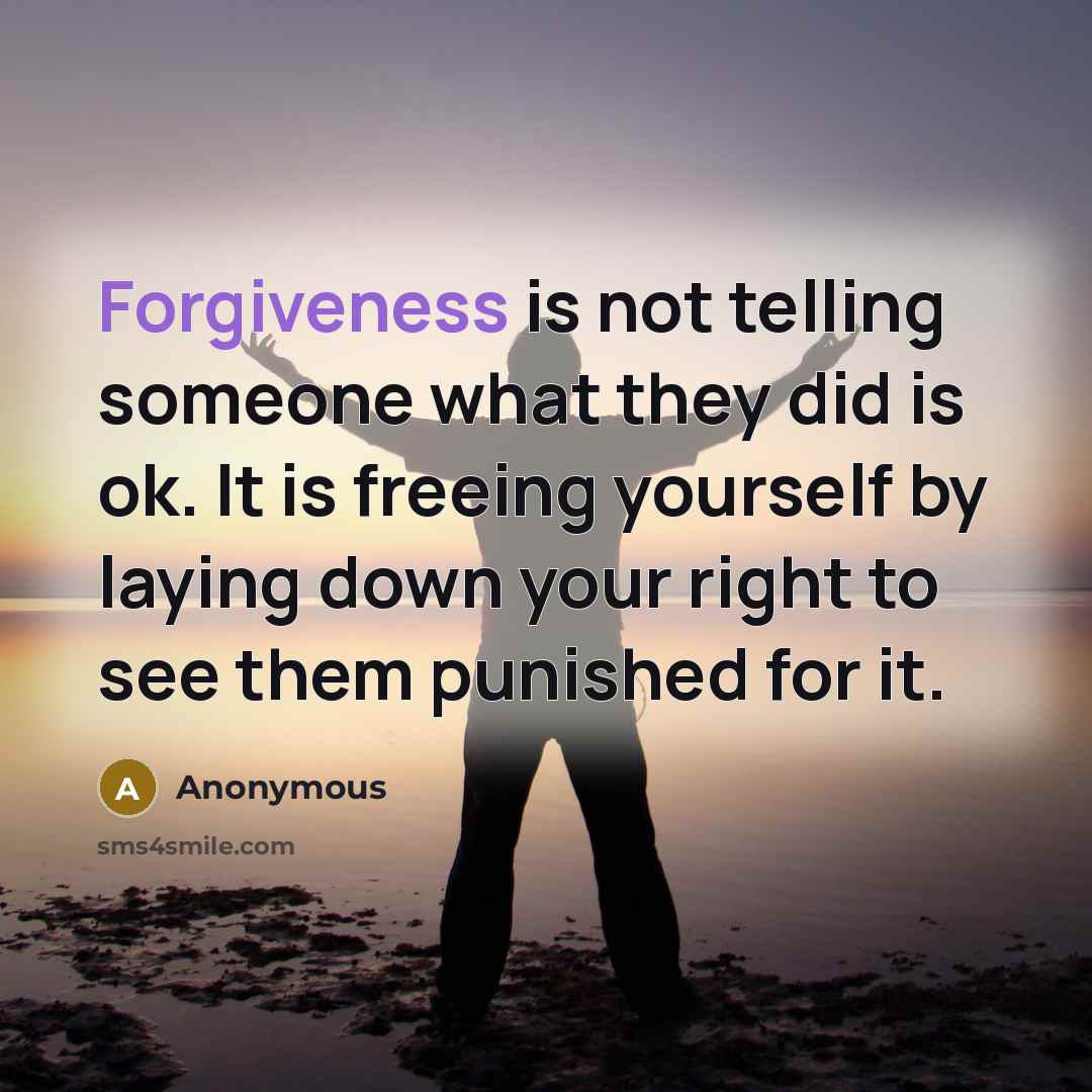 “Forgiveness is not telling someone what they did is ok. It is freeing yourself by laying down your right to see them punished for it.” quote by Anonymous