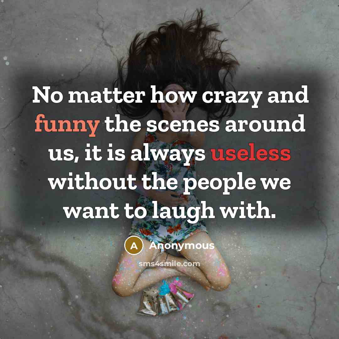 “No matter how crazy and funny the scenes around us, it is always useless without the people we want to laugh with.” quote by Anonymous