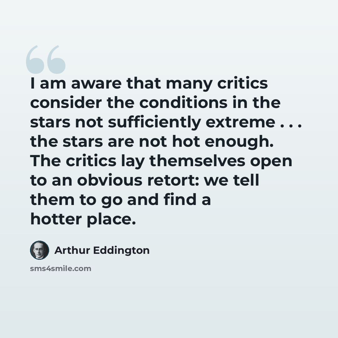 “I am aware that many critics consider the conditions in the stars not sufficiently extreme . . . the stars are not hot enough. The critics lay themselves open to an obvious retort: we tell them to go and find a hotter place.” quote by Arthur Eddington