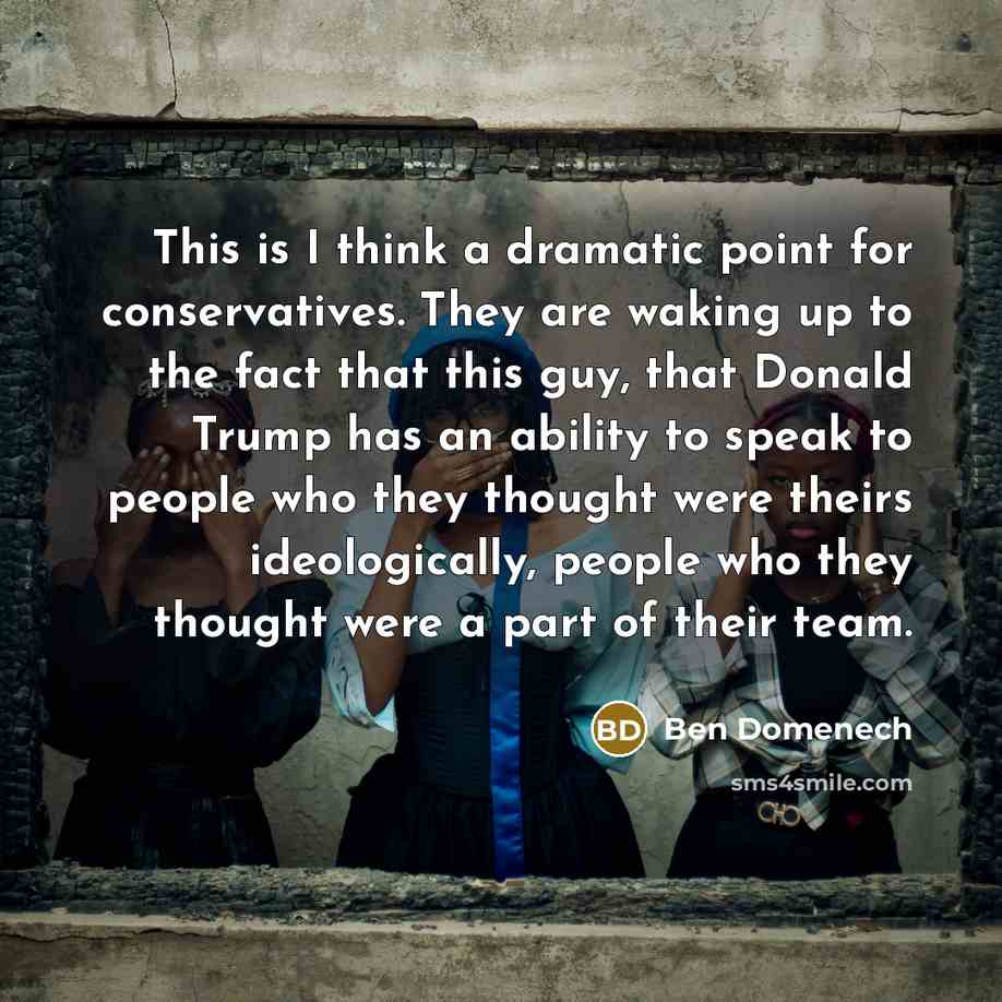 “This is I think a dramatic point for conservatives. They are waking up to the fact that this guy, that Donald Trump has an ability to speak to people who they thought were theirs ideologically, people who they thought were a part of their team.” quote by Ben Domenech