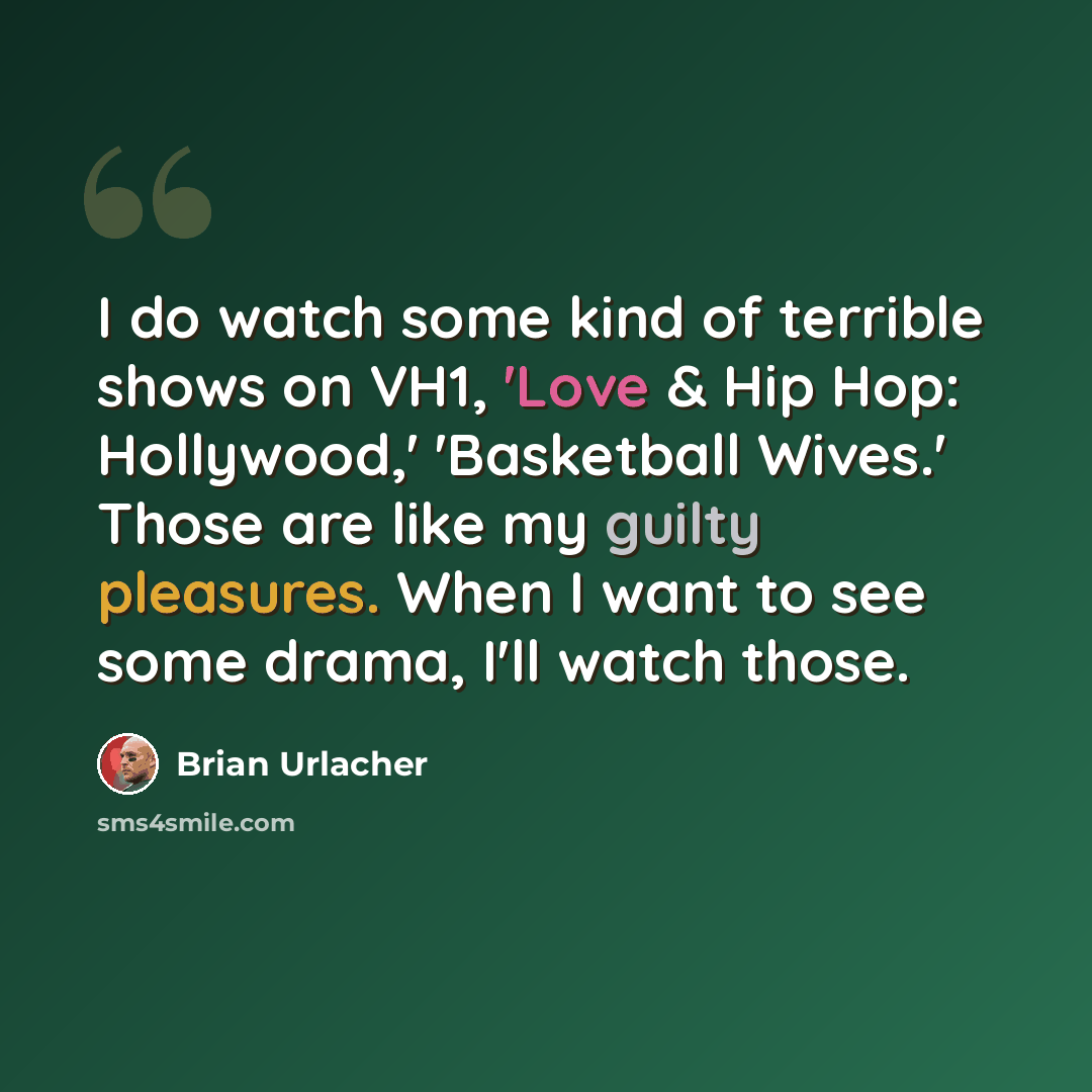 “I do watch some kind of terrible shows on VH1, 'Love & Hip Hop: Hollywood,' 'Basketball Wives.' Those are like my guilty pleasures. When I want to see some drama, I'll watch those.” quote by Brian Urlacher