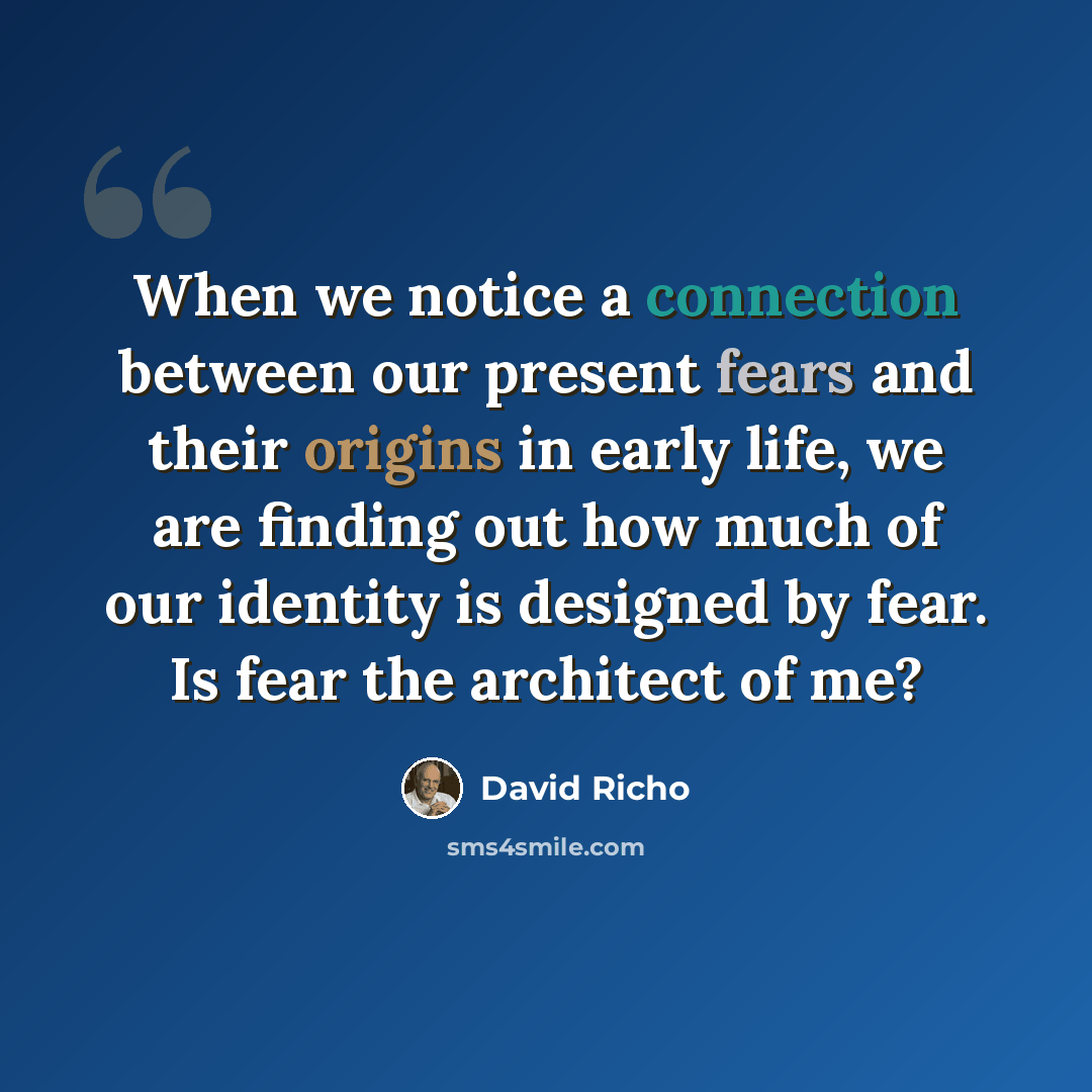 “When we notice a connection between our present fears and their origins in early life, we are finding out how much of our identity is designed by fear. Is fear the architect of me?” quote by David Richo