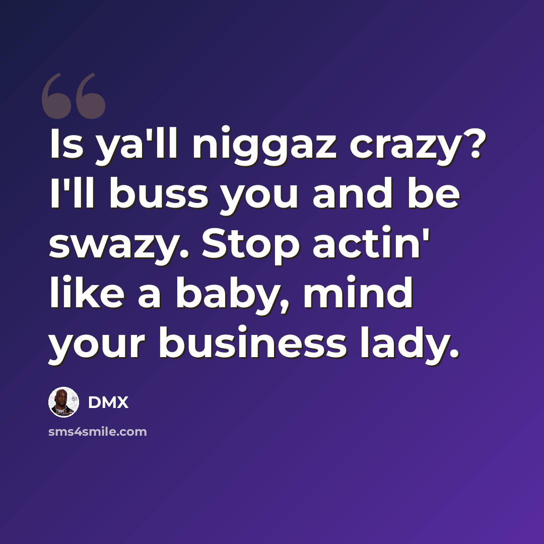 “Is ya'll niggaz crazy? I'll buss you and be swazy. Stop actin' like a baby, mind your business lady.” quote by Dmx